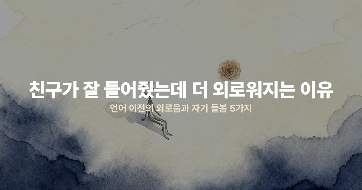 친구가 잘 들어줬는데 더 외로워지는 이유 — 언어 이전의 외로움과 자기 돌봄 5가지